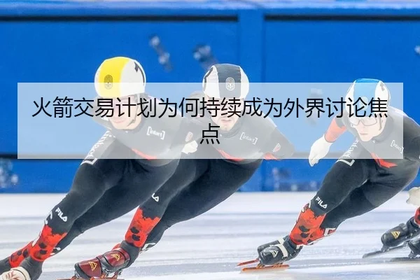 火箭交易计划为何持续成为外界讨论焦点